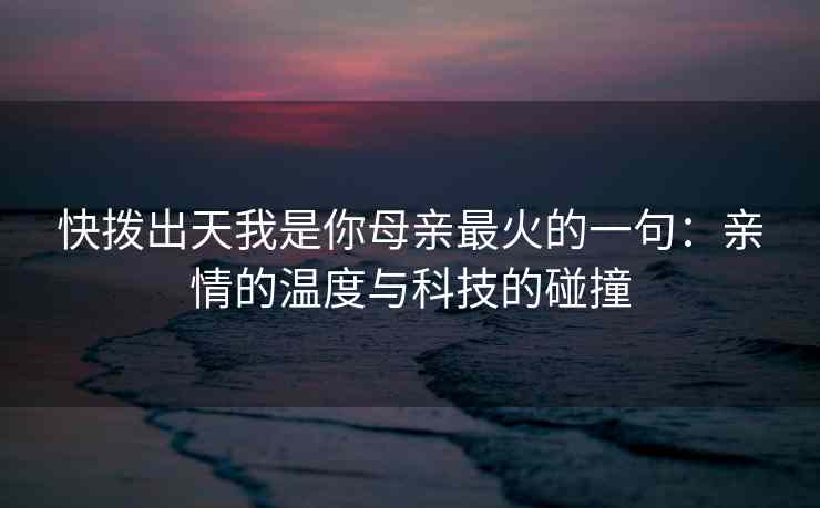 快拨出天我是你母亲最火的一句：亲情的温度与科技的碰撞