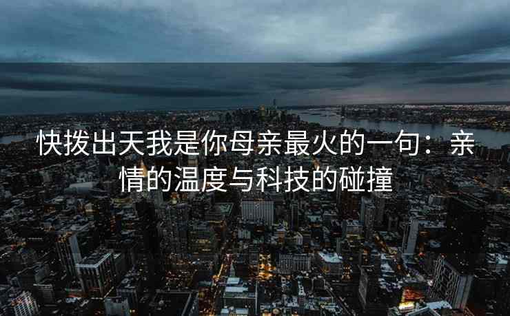 快拨出天我是你母亲最火的一句：亲情的温度与科技的碰撞