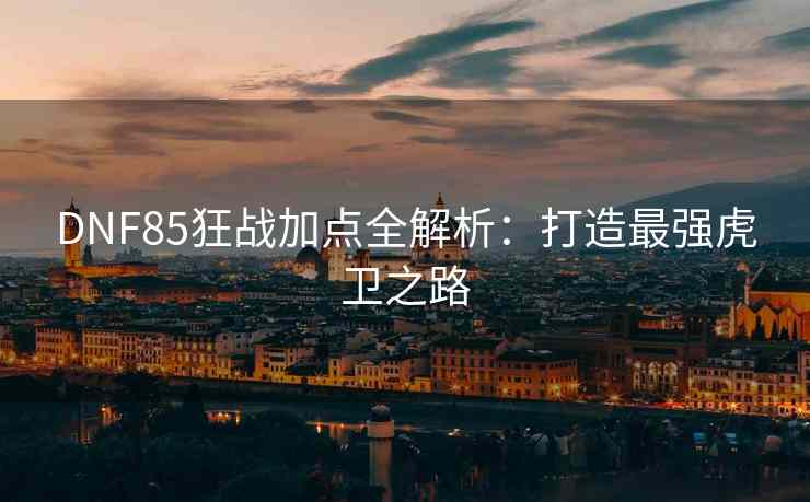 DNF85狂战加点全解析：打造最强虎卫之路