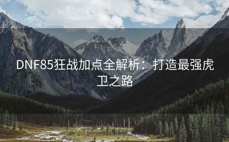DNF85狂战加点全解析：打造最强虎卫之路