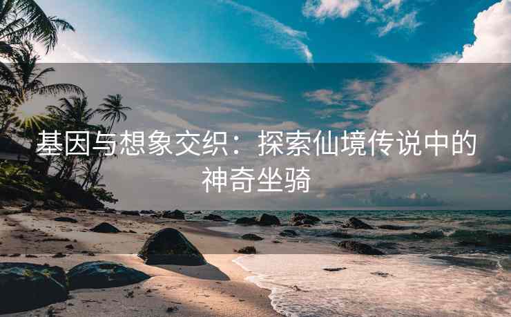 基因与想象交织：探索仙境传说中的神奇坐骑