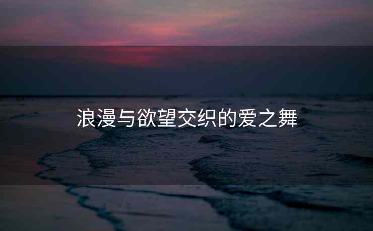 浪漫与欲望交织的爱之舞