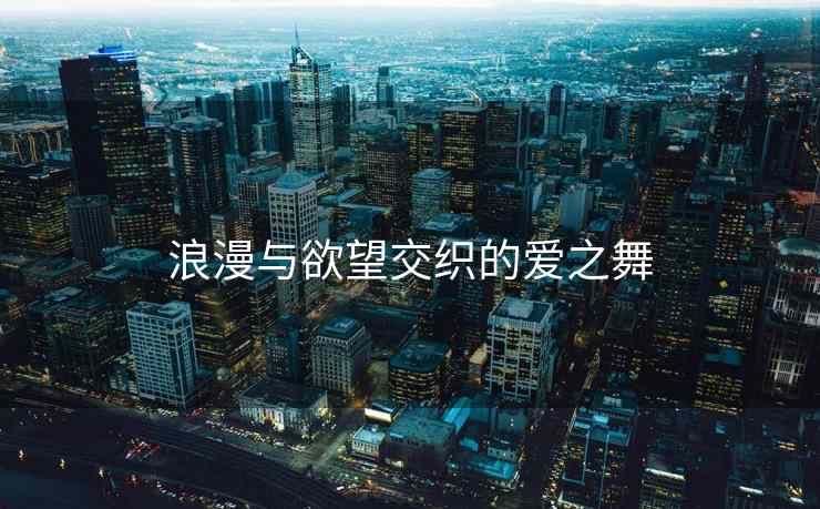 浪漫与欲望交织的爱之舞