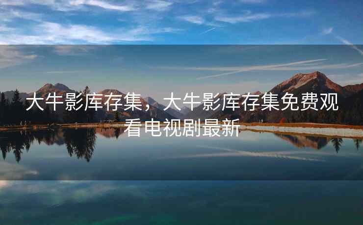 大牛影库存集，大牛影库存集免费观看电视剧最新