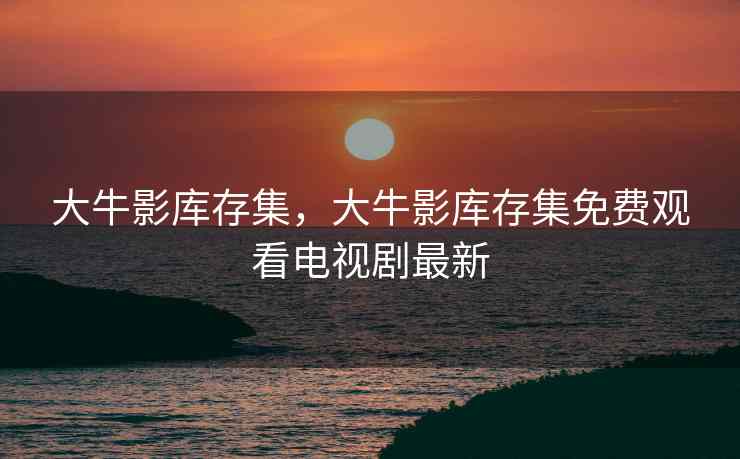 大牛影库存集，大牛影库存集免费观看电视剧最新