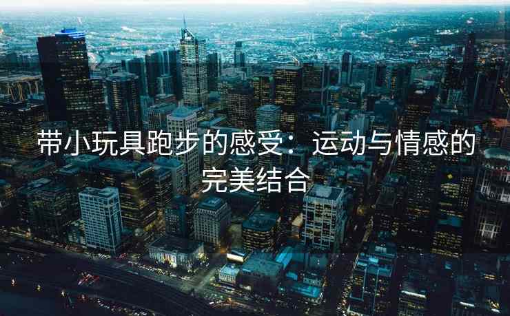 带小玩具跑步的感受：运动与情感的完美结合