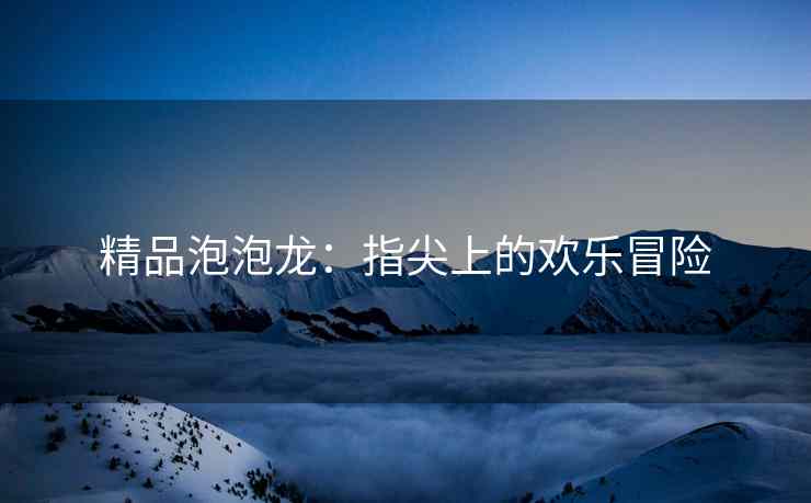 精品泡泡龙：指尖上的欢乐冒险