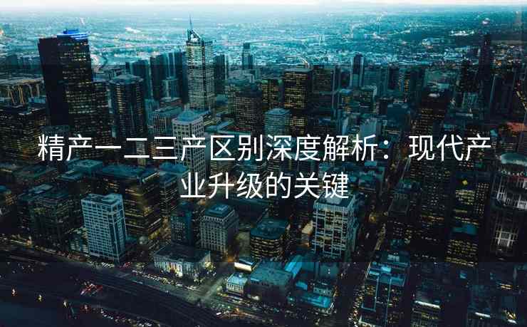 精产一二三产区别深度解析：现代产业升级的关键