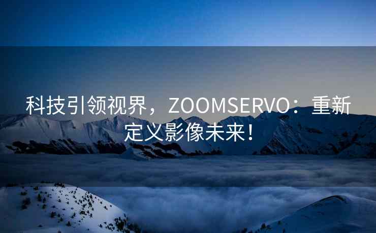 科技引领视界，ZOOMSERVO：重新定义影像未来！