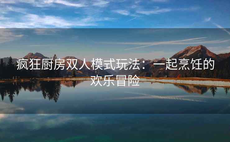 疯狂厨房双人模式玩法：一起烹饪的欢乐冒险