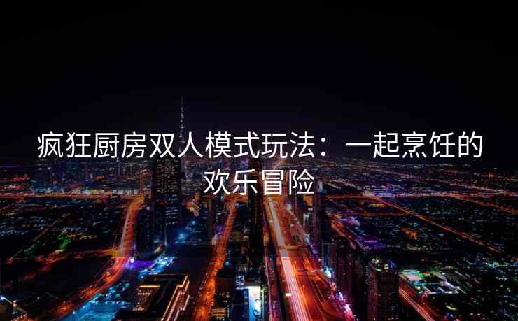 疯狂厨房双人模式玩法：一起烹饪的欢乐冒险