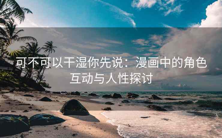可不可以干湿你先说：漫画中的角色互动与人性探讨