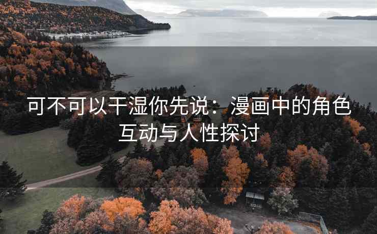可不可以干湿你先说：漫画中的角色互动与人性探讨