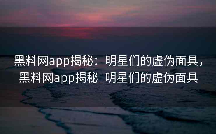 黑料网app揭秘：明星们的虚伪面具，黑料网app揭秘_明星们的虚伪面具