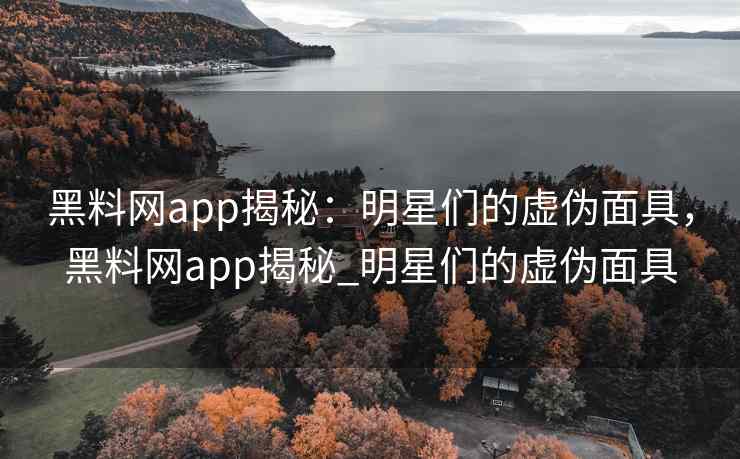 黑料网app揭秘：明星们的虚伪面具，黑料网app揭秘_明星们的虚伪面具