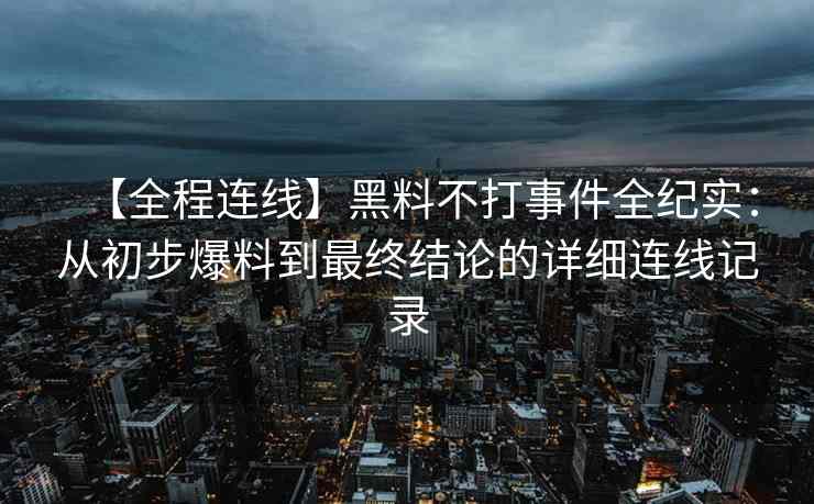 【全程连线】黑料不打事件全纪实：从初步爆料到最终结论的详细连线记录