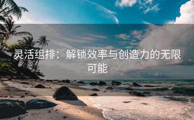 灵活组排：解锁效率与创造力的无限可能