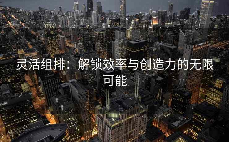 灵活组排：解锁效率与创造力的无限可能
