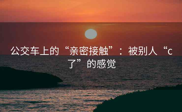 公交车上的“亲密接触”：被别人“c了”的感觉