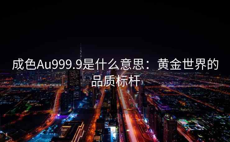 成色Au999.9是什么意思：黄金世界的品质标杆