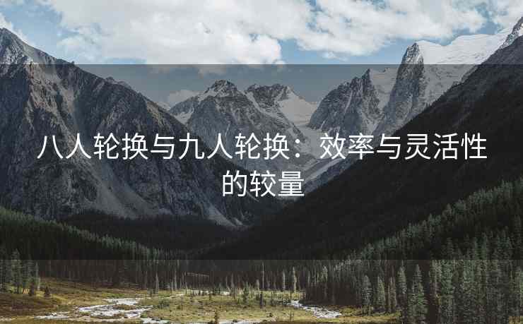 八人轮换与九人轮换：效率与灵活性的较量