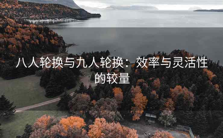 八人轮换与九人轮换：效率与灵活性的较量