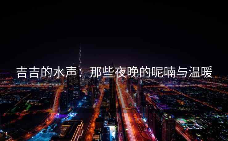 吉吉的水声：那些夜晚的呢喃与温暖