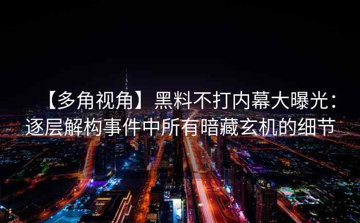 【多角视角】黑料不打内幕大曝光：逐层解构事件中所有暗藏玄机的细节