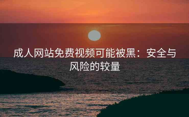 成人网站免费视频可能被黑：安全与风险的较量