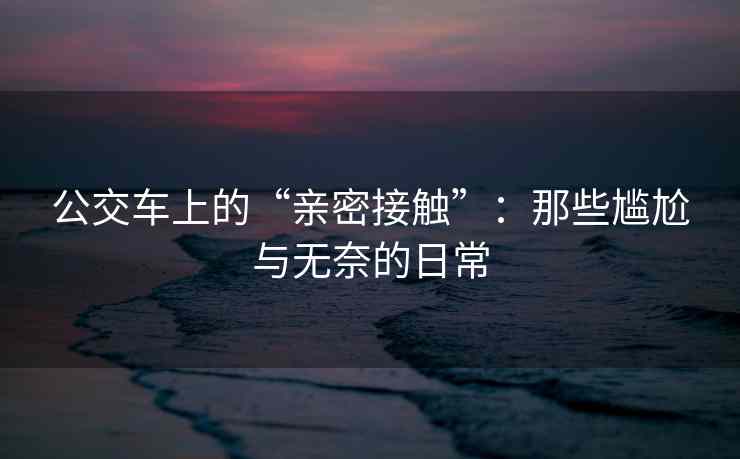 公交车上的“亲密接触”：那些尴尬与无奈的日常