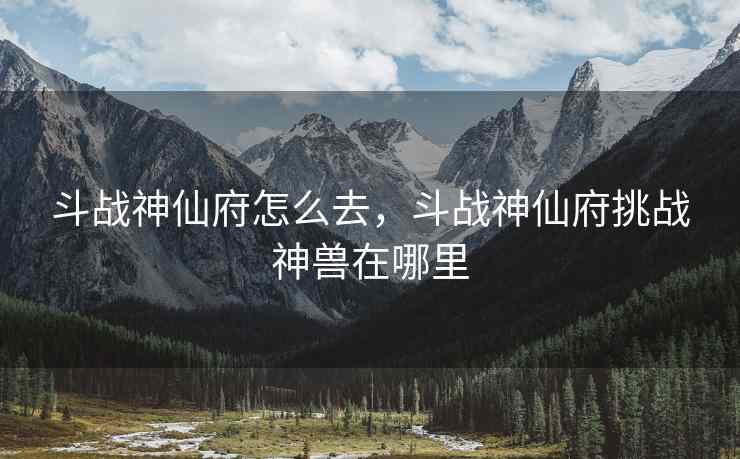 斗战神仙府怎么去，斗战神仙府挑战神兽在哪里