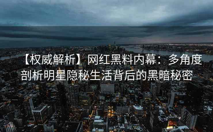 【权威解析】网红黑料内幕：多角度剖析明星隐秘生活背后的黑暗秘密