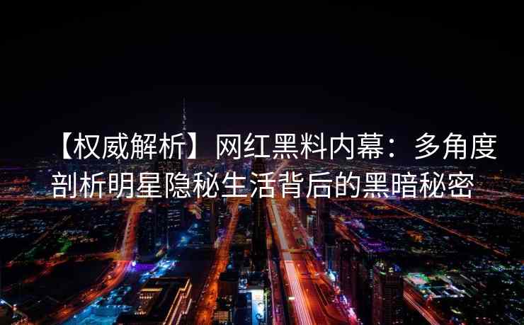 【权威解析】网红黑料内幕：多角度剖析明星隐秘生活背后的黑暗秘密