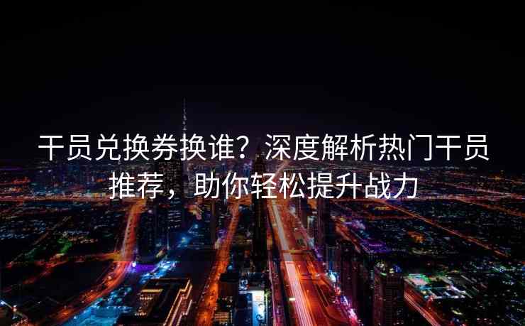 干员兑换券换谁？深度解析热门干员推荐，助你轻松提升战力