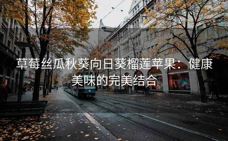 草莓丝瓜秋葵向日葵榴莲苹果：健康美味的完美结合