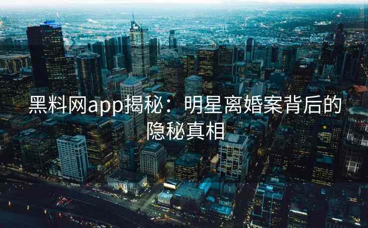 黑料网app揭秘：明星离婚案背后的隐秘真相