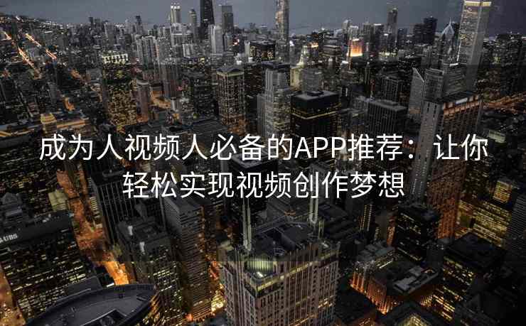 成为人视频人必备的APP推荐：让你轻松实现视频创作梦想