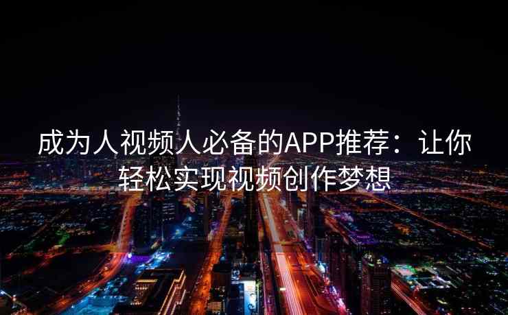 成为人视频人必备的APP推荐：让你轻松实现视频创作梦想
