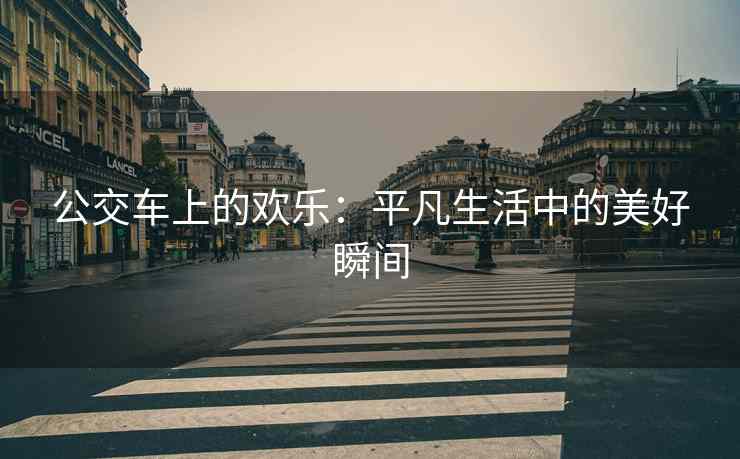 公交车上的欢乐：平凡生活中的美好瞬间