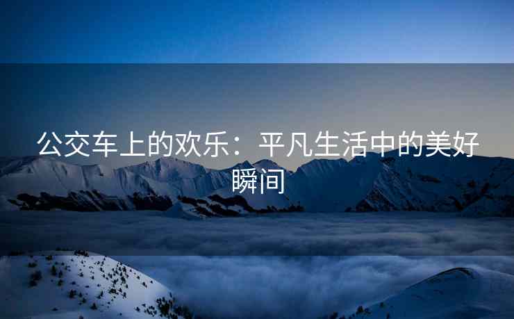 公交车上的欢乐：平凡生活中的美好瞬间