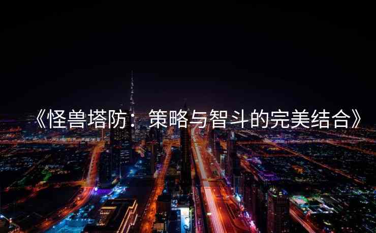 《怪兽塔防：策略与智斗的完美结合》