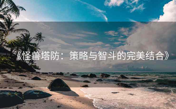 《怪兽塔防：策略与智斗的完美结合》