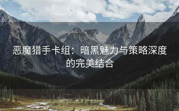 恶魔猎手卡组：暗黑魅力与策略深度的完美结合