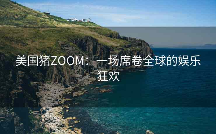 美国猪ZOOM：一场席卷全球的娱乐狂欢